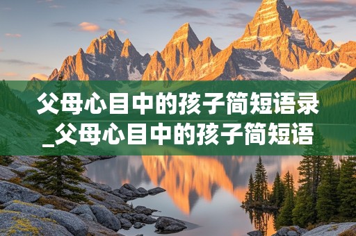 父母心目中的孩子简短语录_父母心目中的孩子简短语录怎么写