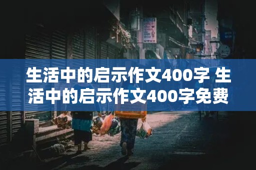 生活中的启示作文400字 生活中的启示作文400字免费