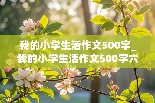 我的小学生活作文500字_我的小学生活作文500字六年级