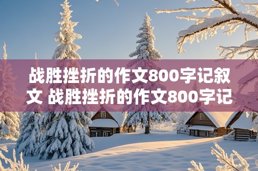 战胜挫折的作文800字记叙文 战胜挫折的作文800字记叙文高中