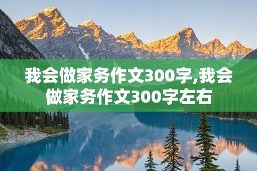 我会做家务作文300字,我会做家务作文300字左右