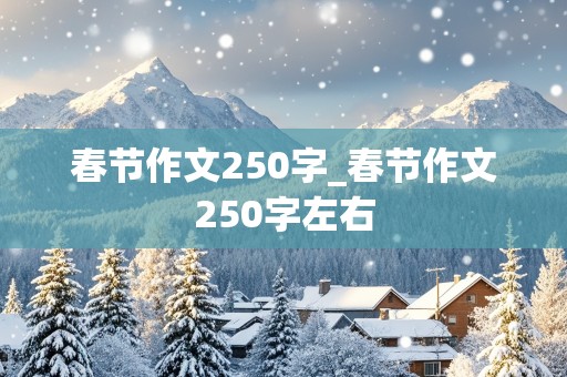 春节作文250字_春节作文250字左右