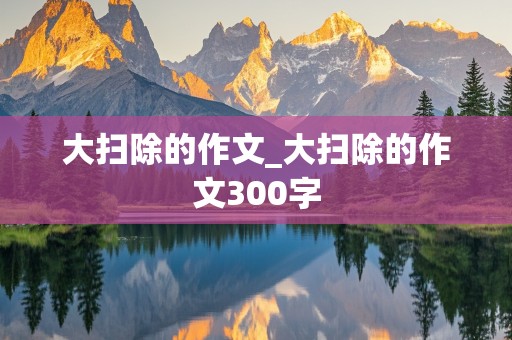 大扫除的作文_大扫除的作文300字