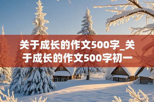 关于成长的作文500字_关于成长的作文500字初一