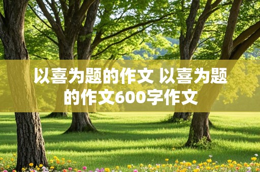 以喜为题的作文 以喜为题的作文600字作文