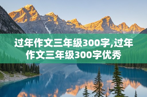 过年作文三年级300字,过年作文三年级300字优秀