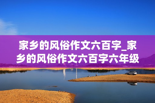 家乡的风俗作文六百字_家乡的风俗作文六百字六年级