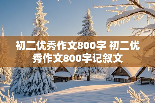 初二优秀作文800字 初二优秀作文800字记叙文