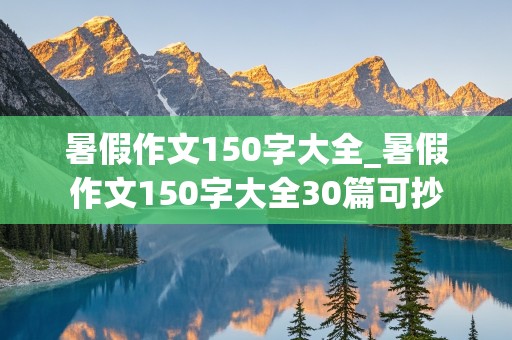 暑假作文150字大全_暑假作文150字大全30篇可抄