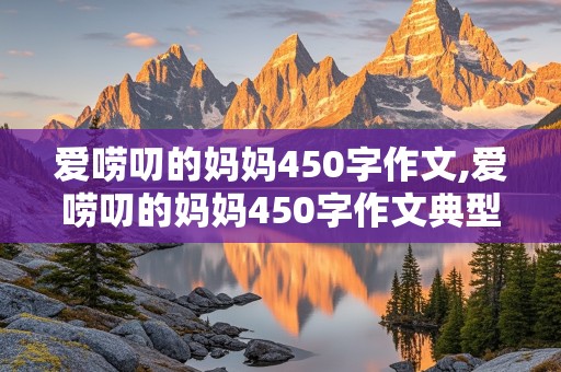 爱唠叨的妈妈450字作文,爱唠叨的妈妈450字作文典型事例