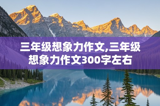 三年级想象力作文,三年级想象力作文300字左右