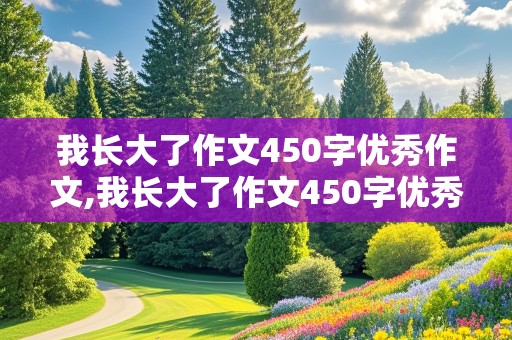 我长大了作文450字优秀作文,我长大了作文450字优秀作文初一