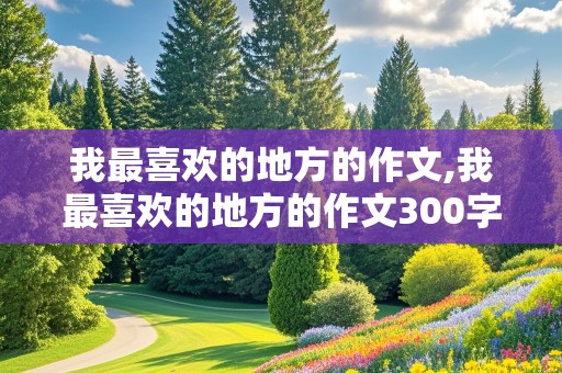 我最喜欢的地方的作文,我最喜欢的地方的作文300字