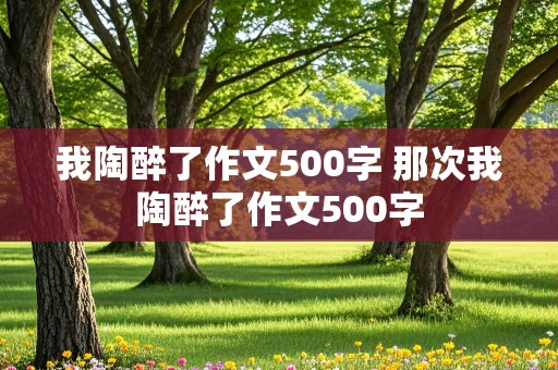 我陶醉了作文500字 那次我陶醉了作文500字