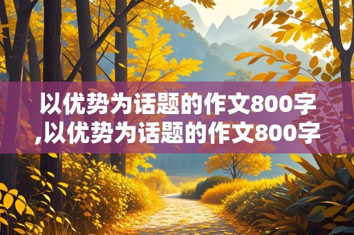 以优势为话题的作文800字,以优势为话题的作文800字议论文