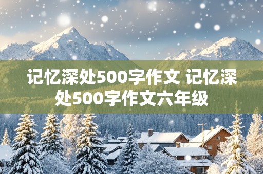 记忆深处500字作文 记忆深处500字作文六年级