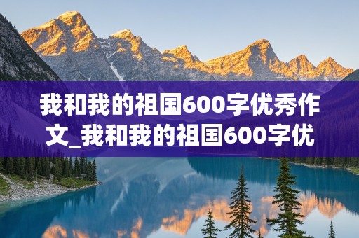 我和我的祖国600字优秀作文_我和我的祖国600字优秀作文小学生