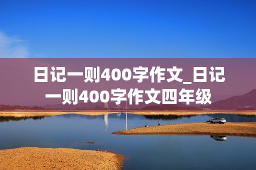 日记一则400字作文_日记一则400字作文四年级