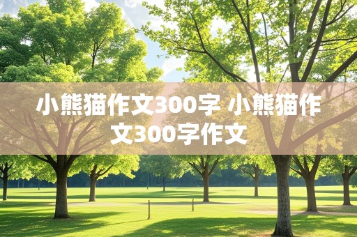 小熊猫作文300字 小熊猫作文300字作文