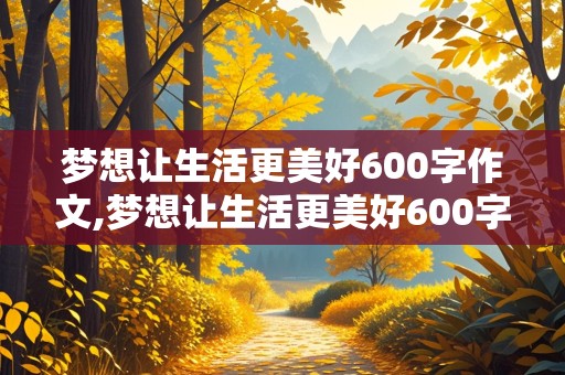 梦想让生活更美好600字作文,梦想让生活更美好600字作文六年级