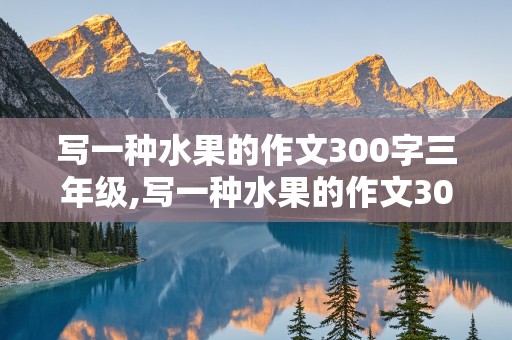 写一种水果的作文300字三年级,写一种水果的作文300字三年级榴莲