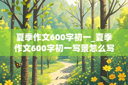 夏季作文600字初一_夏季作文600字初一写景怎么写