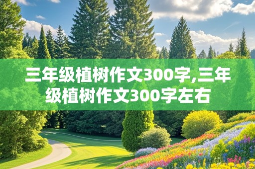 三年级植树作文300字,三年级植树作文300字左右