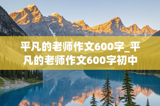 平凡的老师作文600字_平凡的老师作文600字初中