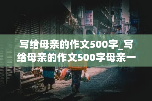 写给母亲的作文500字_写给母亲的作文500字母亲一节