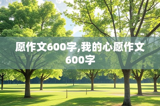 愿作文600字,我的心愿作文600字