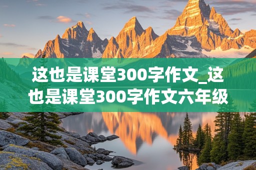 这也是课堂300字作文_这也是课堂300字作文六年级