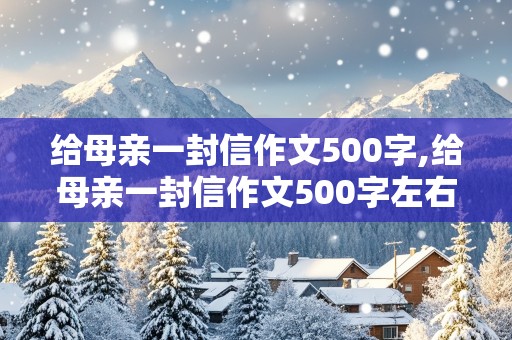 给母亲一封信作文500字,给母亲一封信作文500字左右