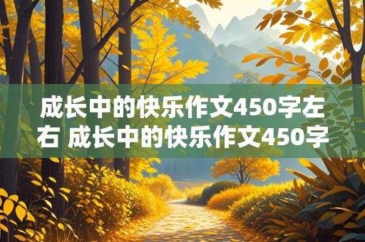 成长中的快乐作文450字左右 成长中的快乐作文450字左右有事件