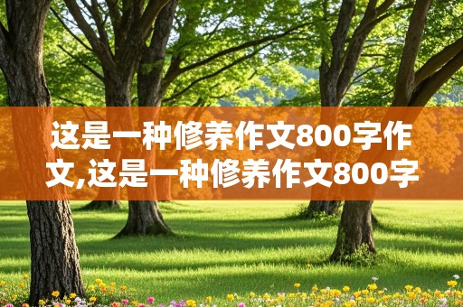 这是一种修养作文800字作文,这是一种修养作文800字作文怎么写