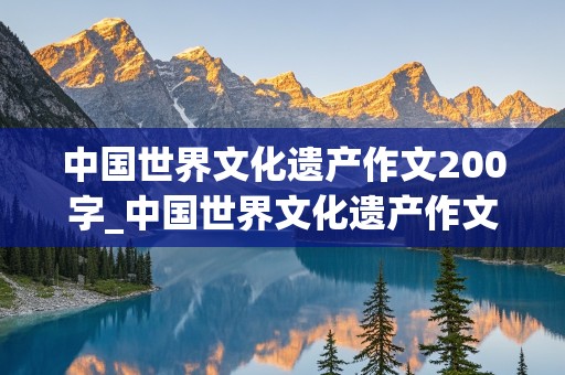 中国世界文化遗产作文200字_中国世界文化遗产作文200字左右