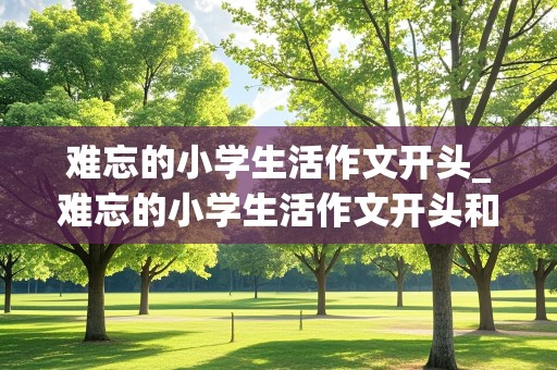 难忘的小学生活作文开头_难忘的小学生活作文开头和结尾