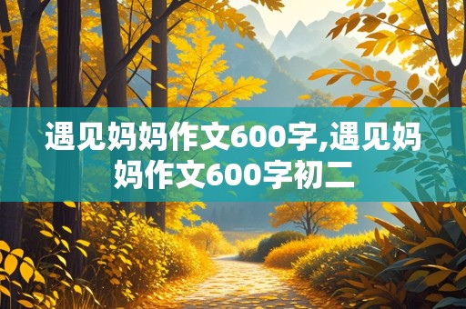 遇见妈妈作文600字,遇见妈妈作文600字初二