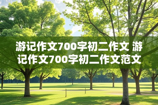 游记作文700字初二作文 游记作文700字初二作文范文