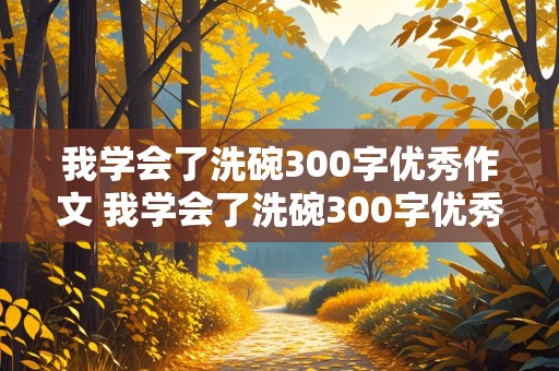 我学会了洗碗300字优秀作文 我学会了洗碗300字优秀作文四年级