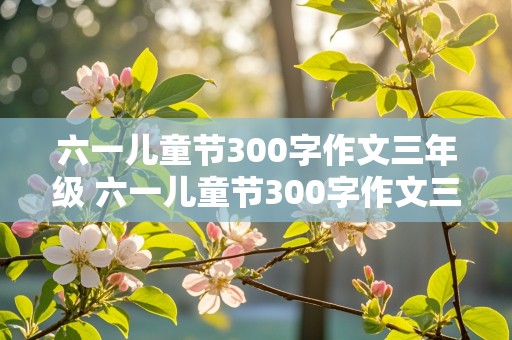 六一儿童节300字作文三年级 六一儿童节300字作文三年级在学校里过