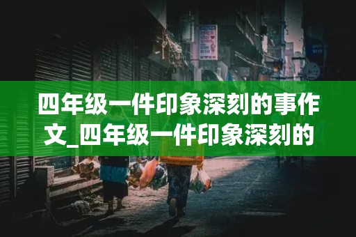 四年级一件印象深刻的事作文_四年级一件印象深刻的事作文350字