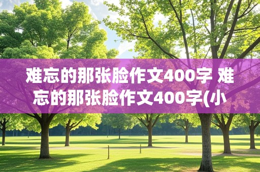 难忘的那张脸作文400字 难忘的那张脸作文400字(小学)