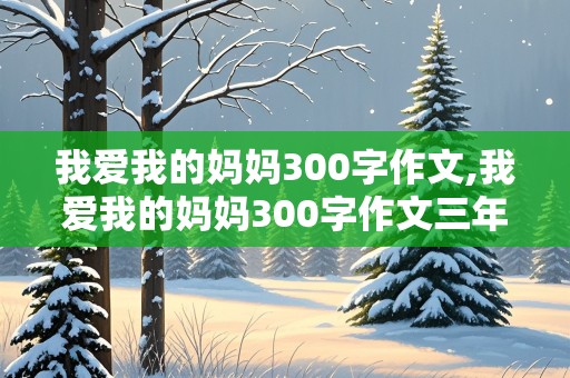 我爱我的妈妈300字作文,我爱我的妈妈300字作文三年级