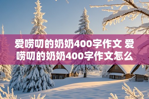 爱唠叨的奶奶400字作文 爱唠叨的奶奶400字作文怎么写