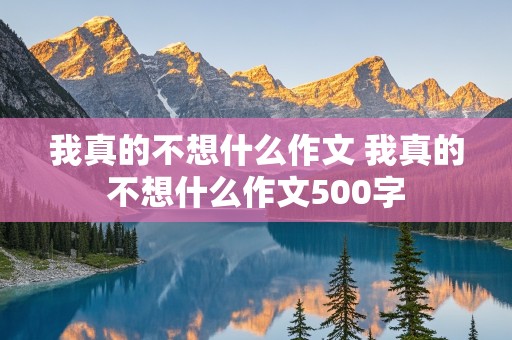 我真的不想什么作文 我真的不想什么作文500字