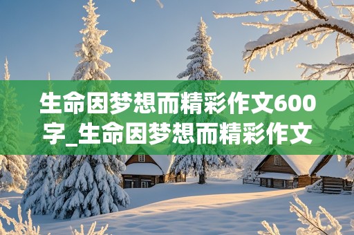 生命因梦想而精彩作文600字_生命因梦想而精彩作文600字记叙文