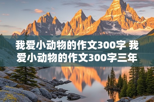 我爱小动物的作文300字 我爱小动物的作文300字三年级