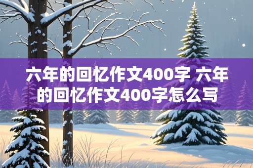 六年的回忆作文400字 六年的回忆作文400字怎么写