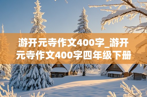 游开元寺作文400字_游开元寺作文400字四年级下册