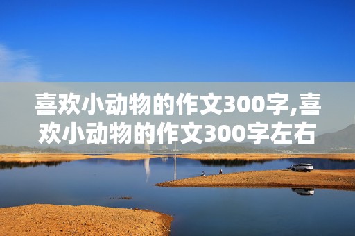 喜欢小动物的作文300字,喜欢小动物的作文300字左右